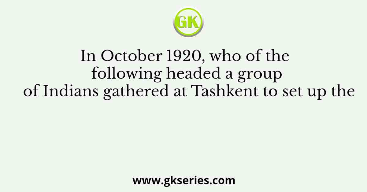 In October 1920, who of the following headed a group of Indians gathered at Tashkent to set up the