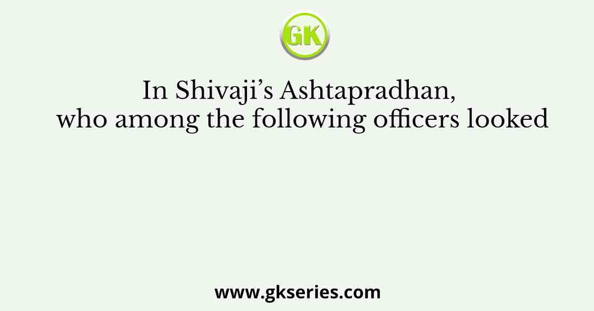 In Shivaji’s Ashtapradhan, who among the following officers looked
