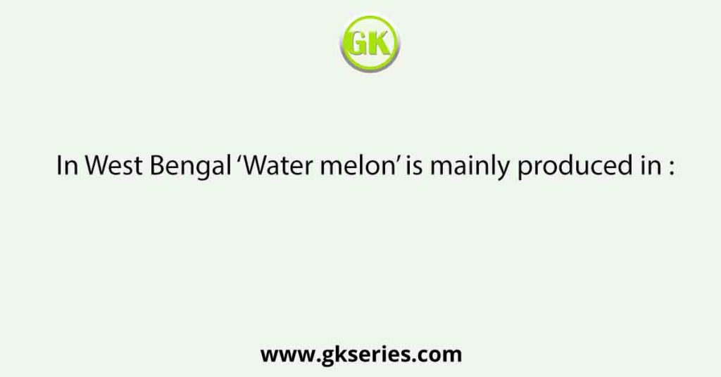 In West Bengal ‘Water melon’ is mainly produced in :