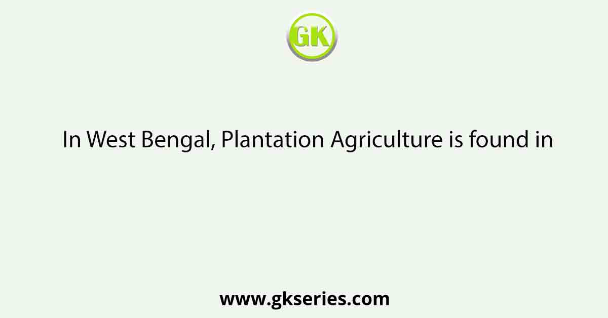 In West Bengal, Plantation Agriculture is found in
