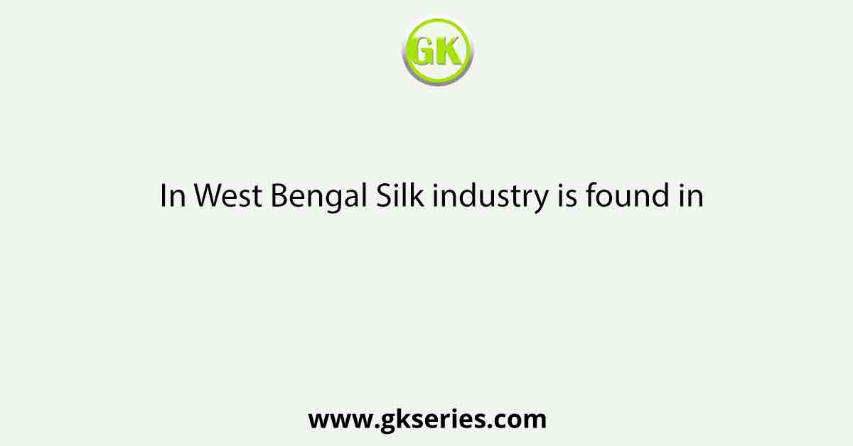 In West Bengal Silk industry is found in