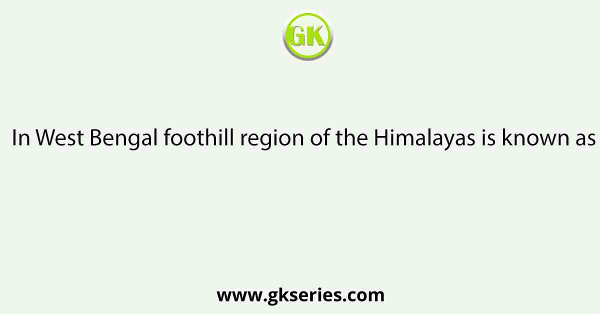 In West Bengal foothill region of the Himalayas is known as