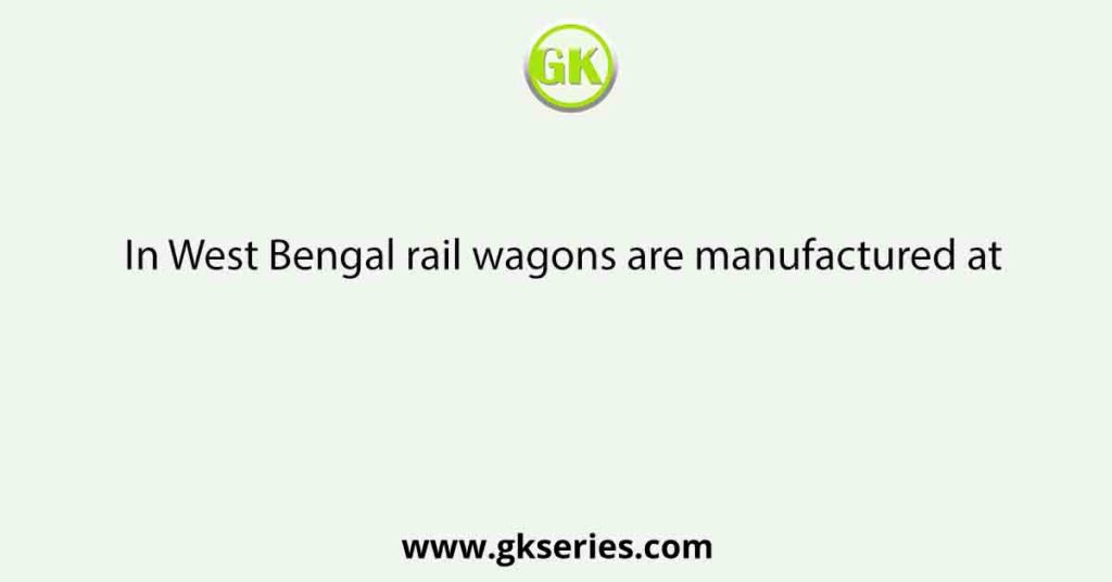 In West Bengal rail wagons are manufactured at