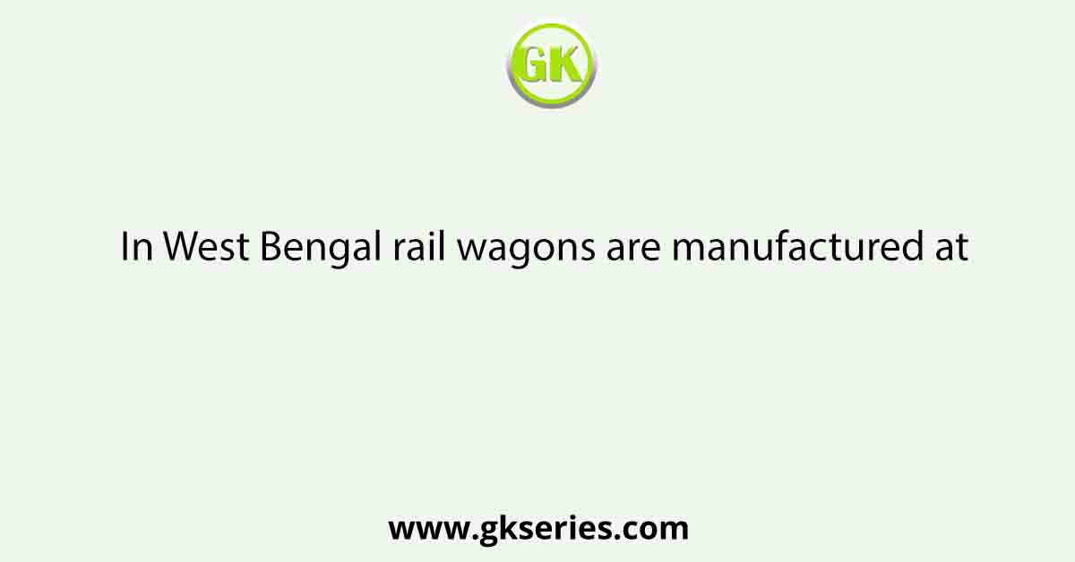 In West Bengal rail wagons are manufactured at