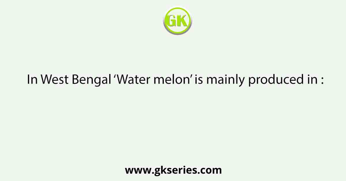 In West Bengal ‘Water melon’ is mainly produced in :