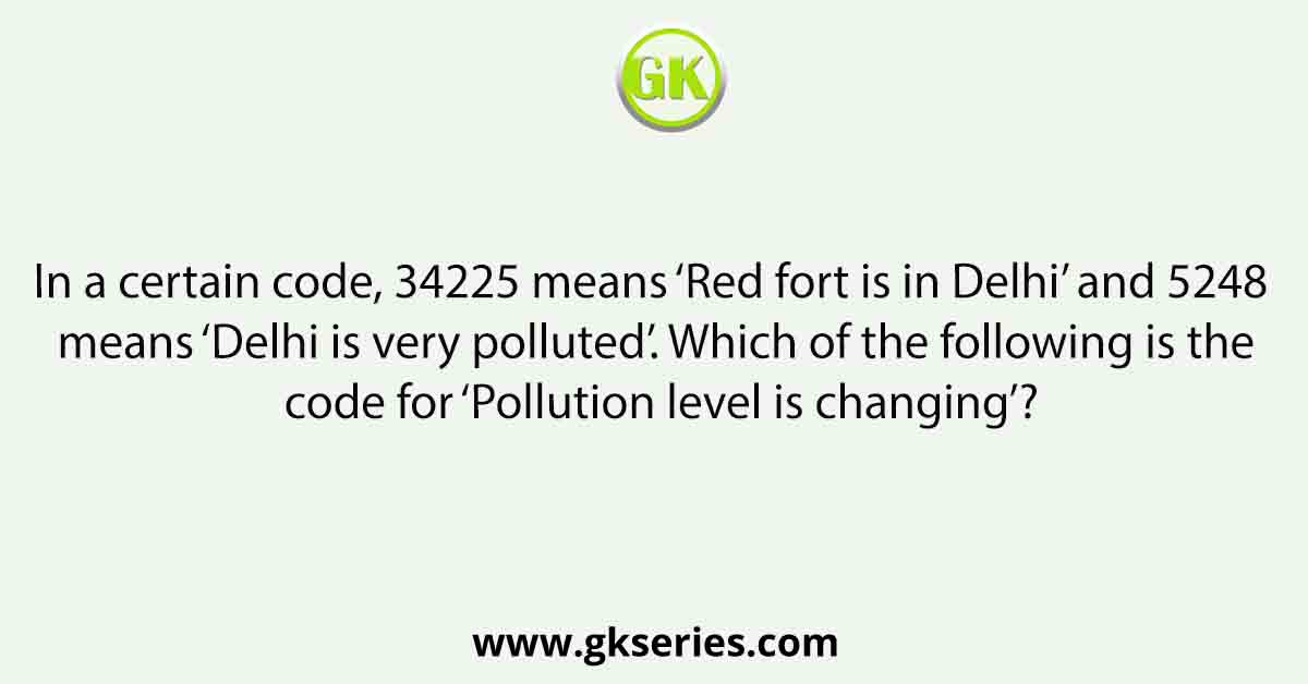 In a certain code, 34225 means ‘Red fort is in Delhi’ and 5248 means ‘Delhi is very polluted’. Which of the following is the code for ‘Pollution level is changing’?