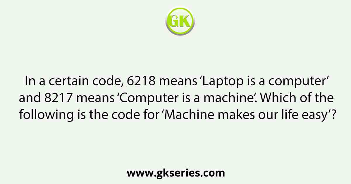 In a certain code, 6218 means ‘Laptop is a computer’ and 8217 means ‘Computer is a machine’. Which of the following is the code for ‘Machine makes our life easy’?