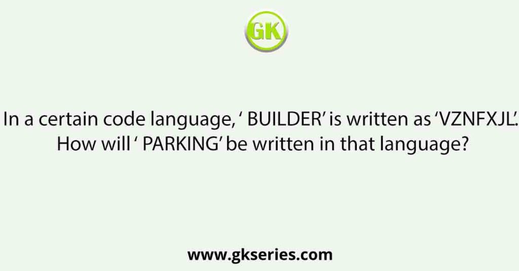 In a certain code language, ‘ BUILDER’ is written as ‘VZNFXJL’. How will ‘ PARKING’ be written in that language?