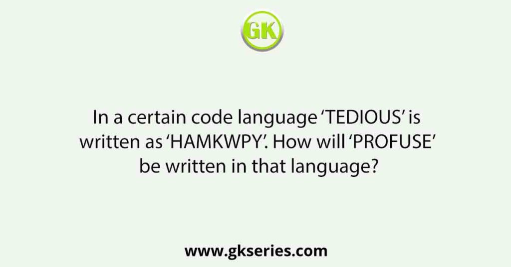 In a certain code language ‘TEDIOUS’ is written as ‘HAMKWPY’. How will ‘PROFUSE’ be written in that language?