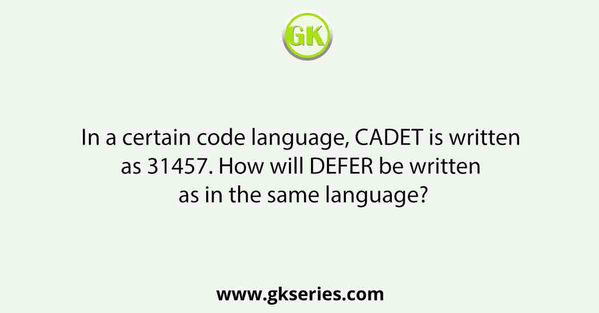 In a certain code language, CADET is written as 31457. How will DEFER be written as in the same language?