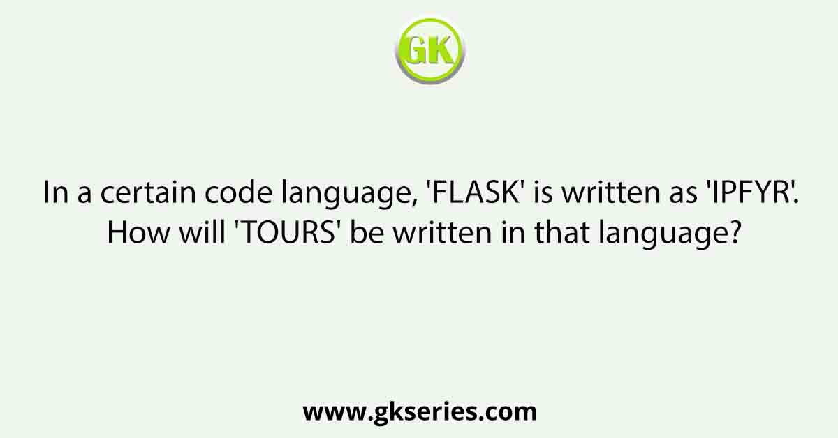 In a certain code language, 'FLASK' is written as 'IPFYR'. How will 'TOURS' be written in that language?