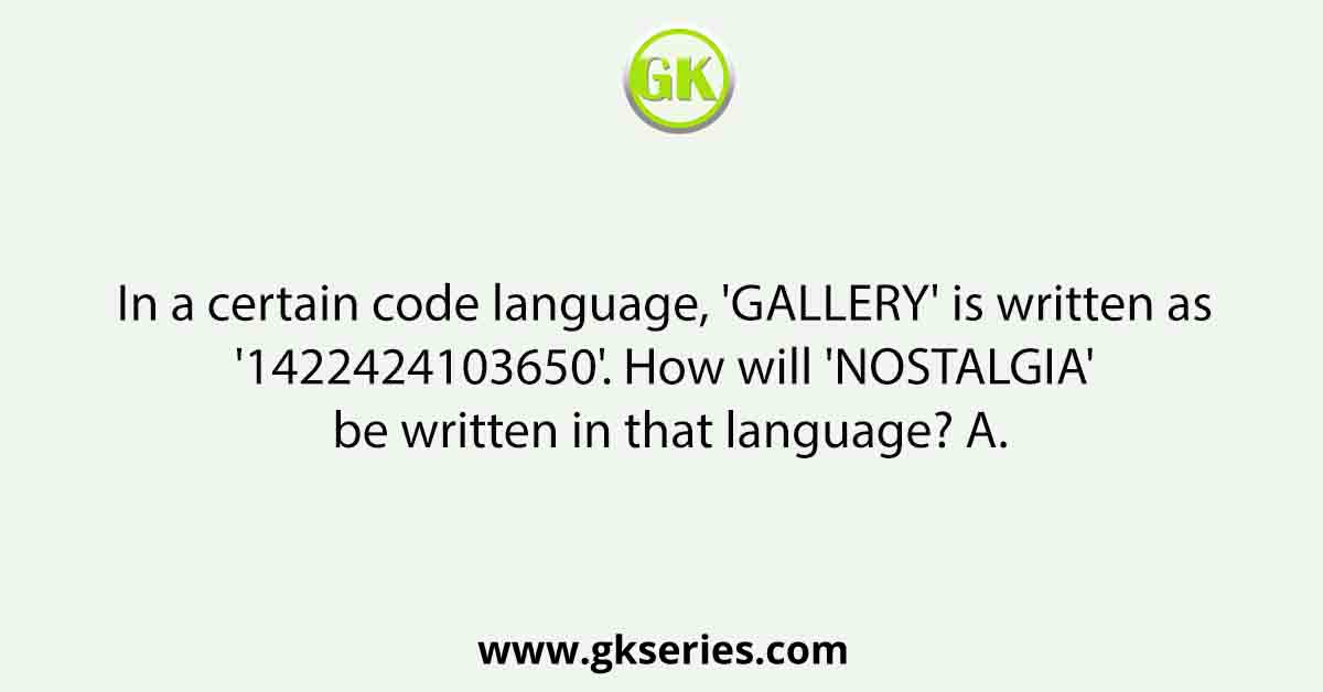 In a certain code language, 'GALLERY' is written as '1422424103650'. How will 'NOSTALGIA' be written in that language? A.