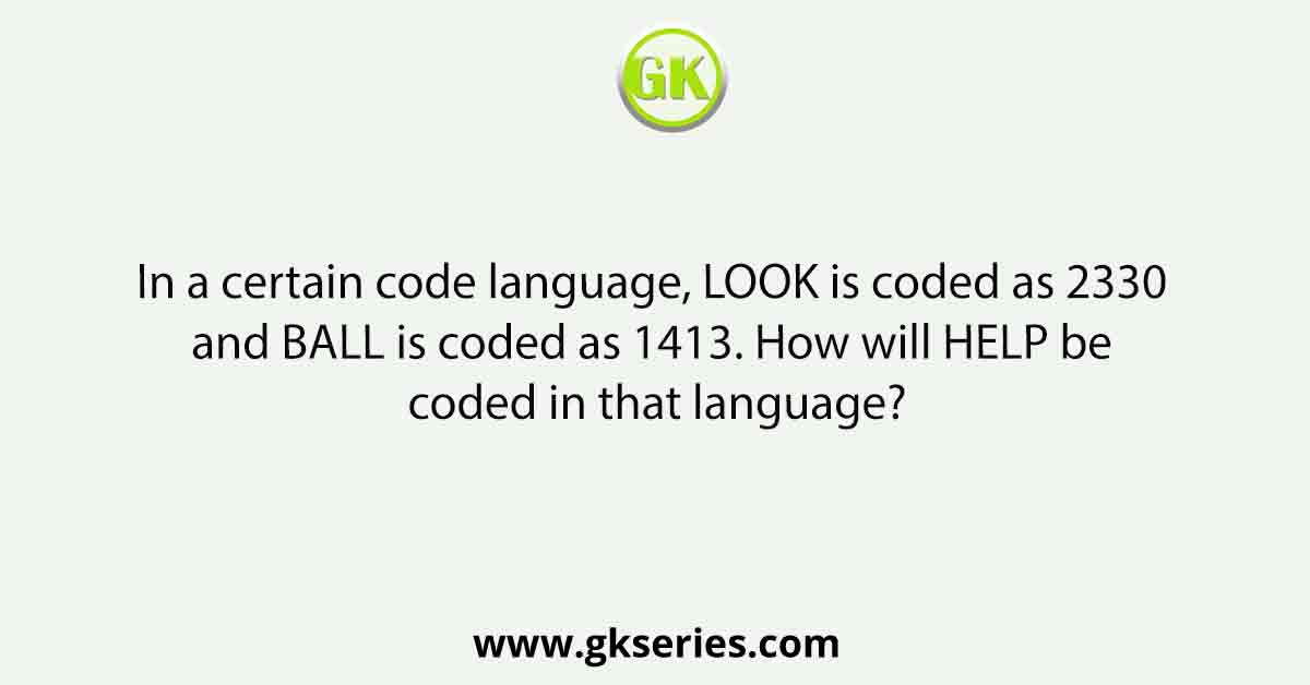 In a certain code language, LOOK is coded as 2330 and BALL is coded as 1413. How will HELP be coded in that language?