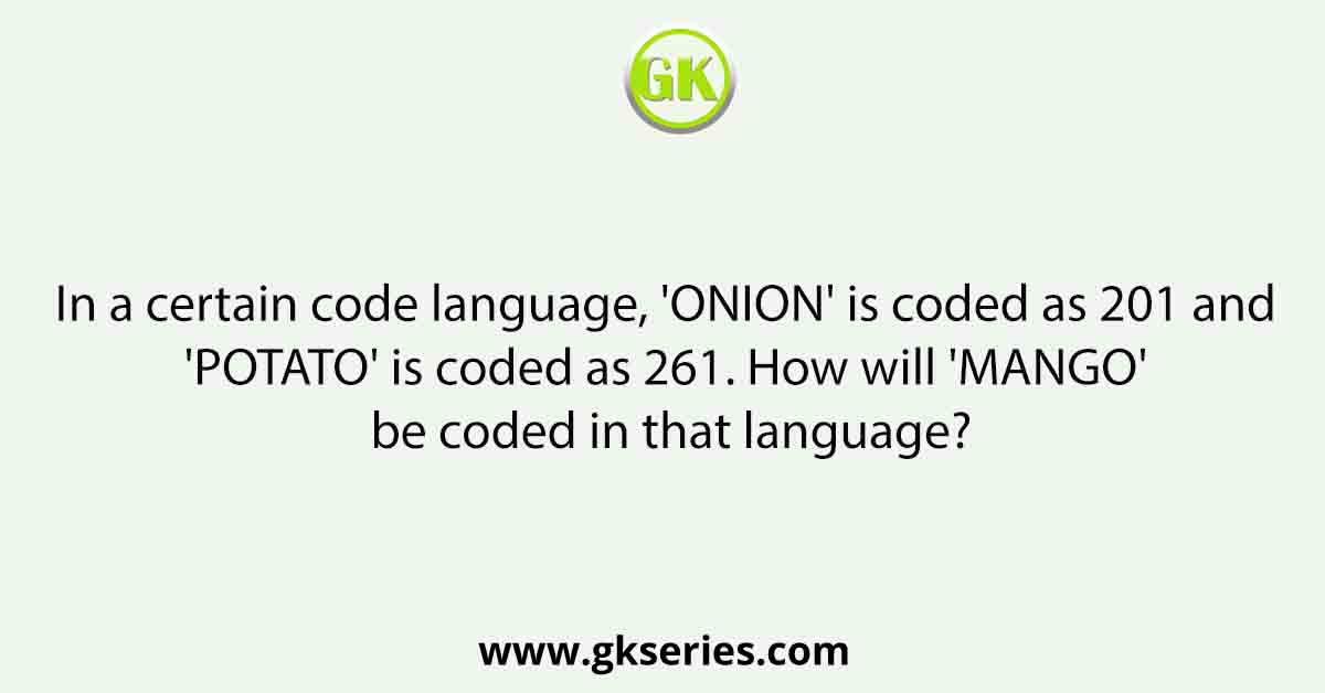 In a certain code language, 'ONION' is coded as 201 and 'POTATO' is coded as 261. How will 'MANGO' be coded in that language?