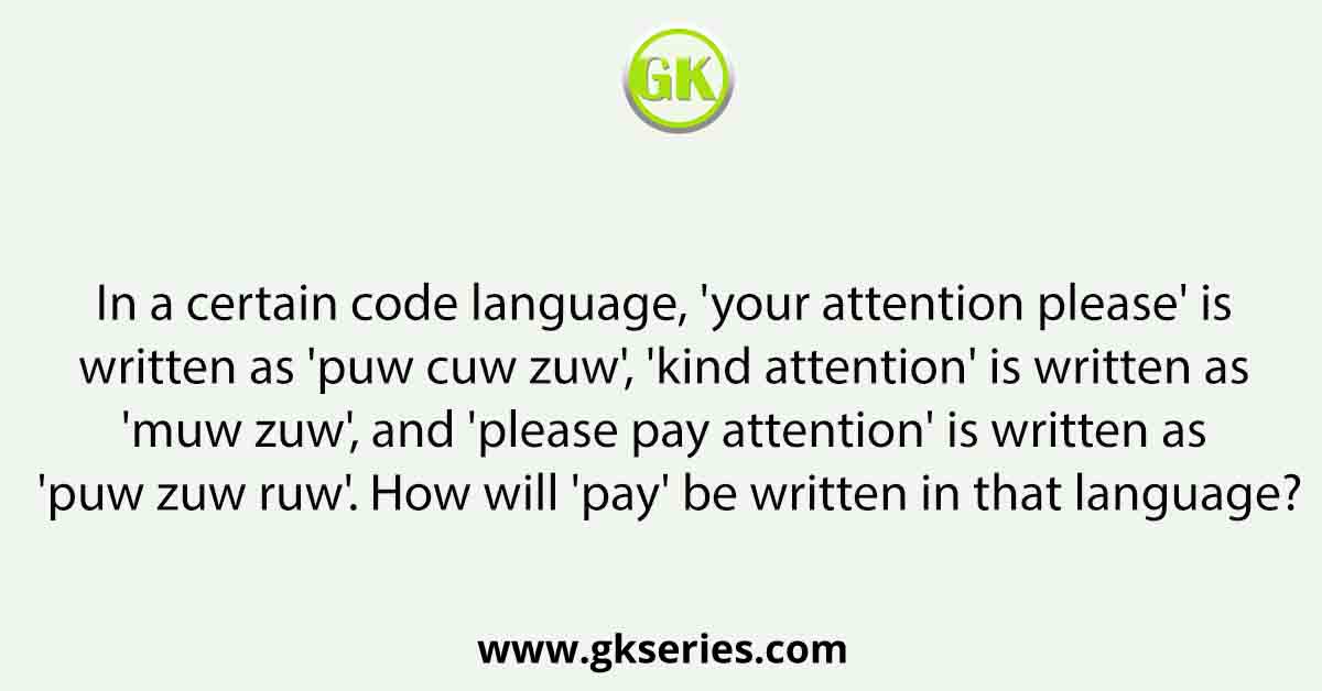 In a certain code language, 'your attention please' is written as 'puw cuw zuw', 'kind attention' is written as 'muw zuw', and 'please pay attention' is written as 'puw zuw ruw'. How will 'pay' be written in that language?