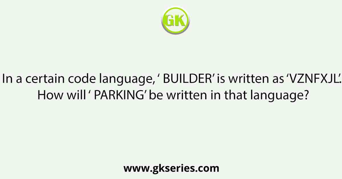 In a certain code language, ‘ BUILDER’ is written as ‘VZNFXJL’. How will ‘ PARKING’ be written in that language?