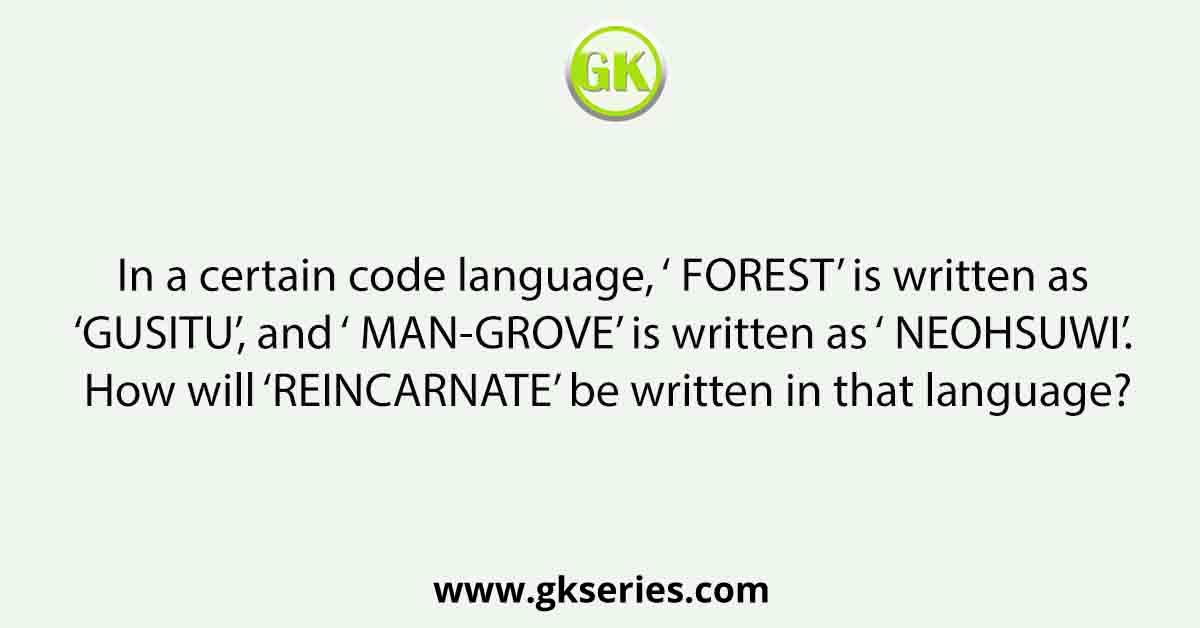 In a certain code language, ‘ FOREST’ is written as ‘ GUSITU’, and ‘ MAN-GROVE’ is written as ‘ NEOHSUWI’. How will ‘ REINCARNATE’ be written in that language?