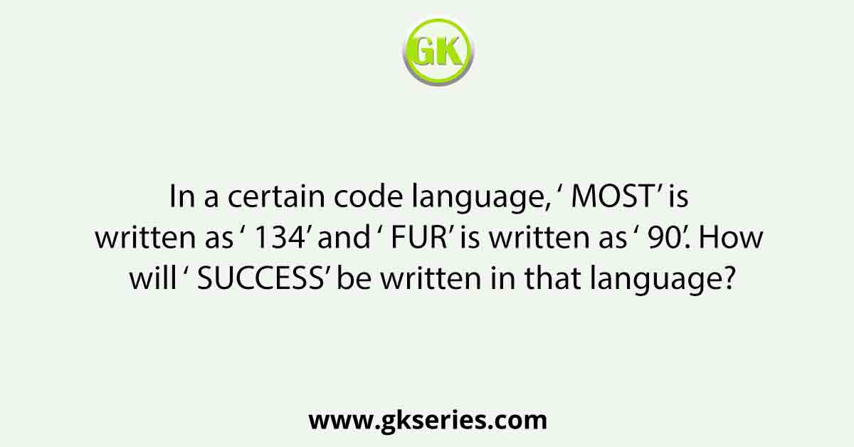 In a certain code language, ‘ MOST’ is written as ‘ 134’ and ‘ FUR’ is written as ‘ 90’. How will ‘ SUCCESS’ be written in that language?