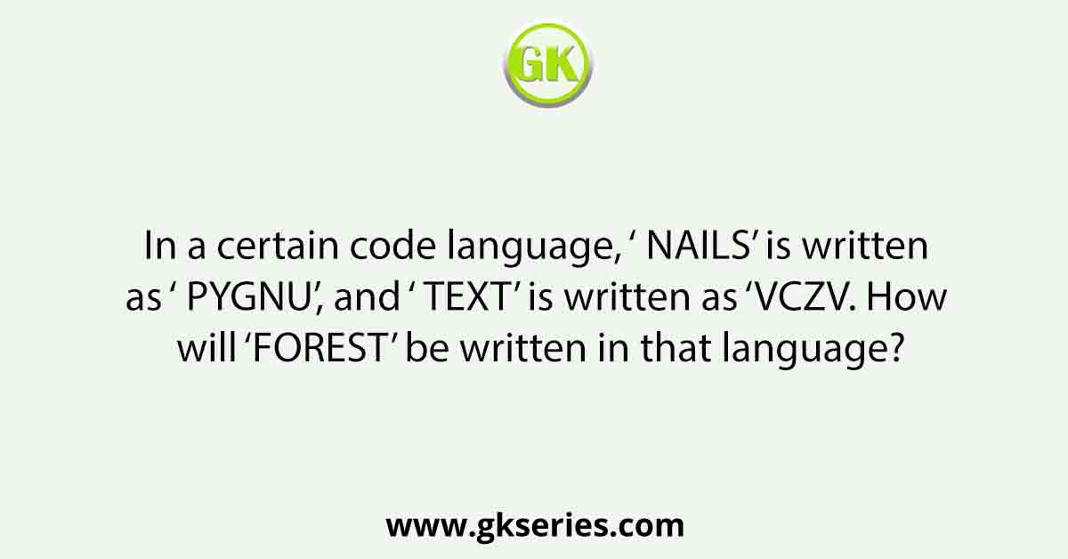In a certain code language, ‘ NAILS’ is written as ‘ PYGNU’, and ‘ TEXT’ is written as ‘VCZV. How will ‘ FOREST’ be written in that language?