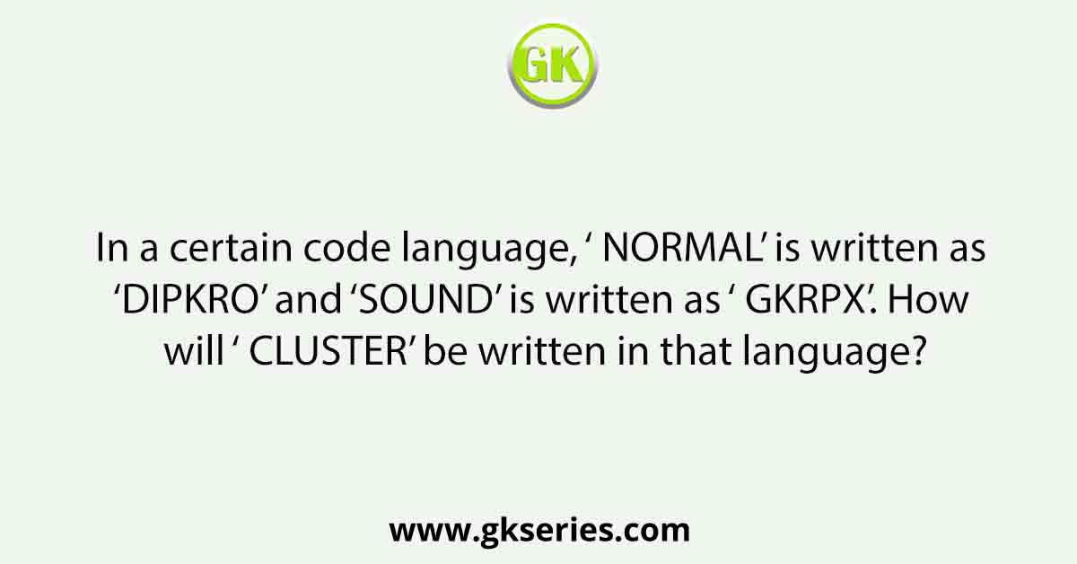 In a certain code language, ‘ NORMAL’ is written as ‘DIPKRO’ and ‘SOUND’ is written as ‘ GKRPX’. How will ‘ CLUSTER’ be written in that language?