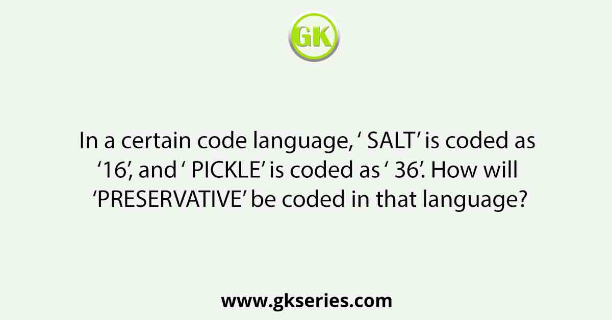 In a certain code language, ‘ SALT’ is coded as ‘ 16’, and ‘ PICKLE’ is coded as ‘ 36’. How will ‘ PRESERVATIVE’ be coded in that language?