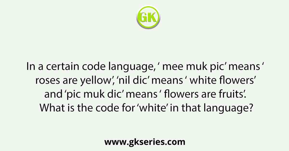 In a certain code language, ‘ mee muk pic’ means ‘ roses are yellow’, ‘nil dic’ means ‘ white flowers’ and ‘pic muk dic’ means ‘ flowers are fruits’. What is the code for ‘white’ in that language?