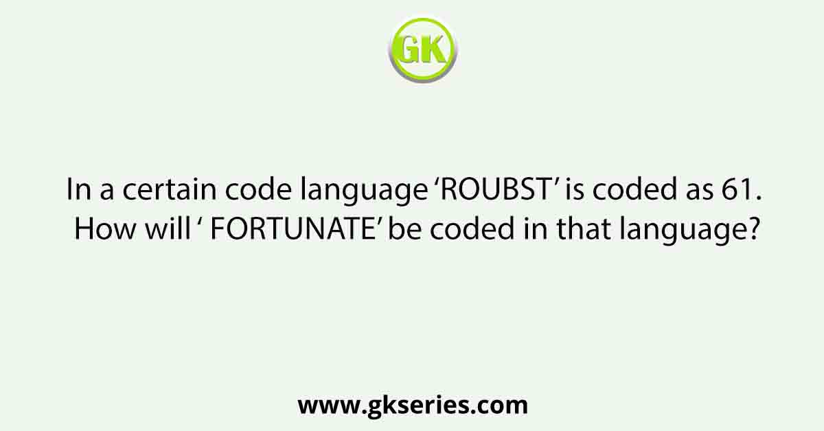 In a certain code language ‘ROUBST’ is coded as 61. How will ‘ FORTUNATE’ be coded in that language?