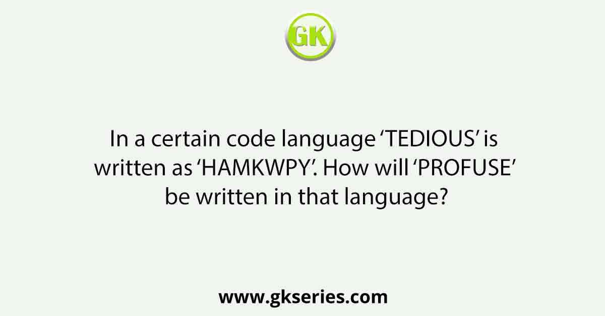 In a certain code language ‘TEDIOUS’ is written as ‘HAMKWPY’. How will ‘PROFUSE’ be written in that language?