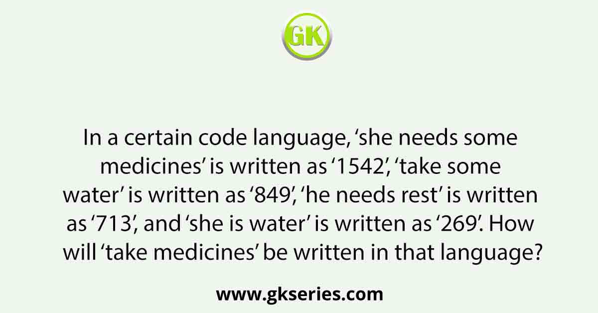 In a certain code language, ‘she needs some medicines’ is written as ‘1542’, ‘take some water’ is written as ‘849’, ‘he needs rest’ is written as ‘713’, and ‘she is water’ is written as ‘269’. How will ‘take medicines’ be written in that language?