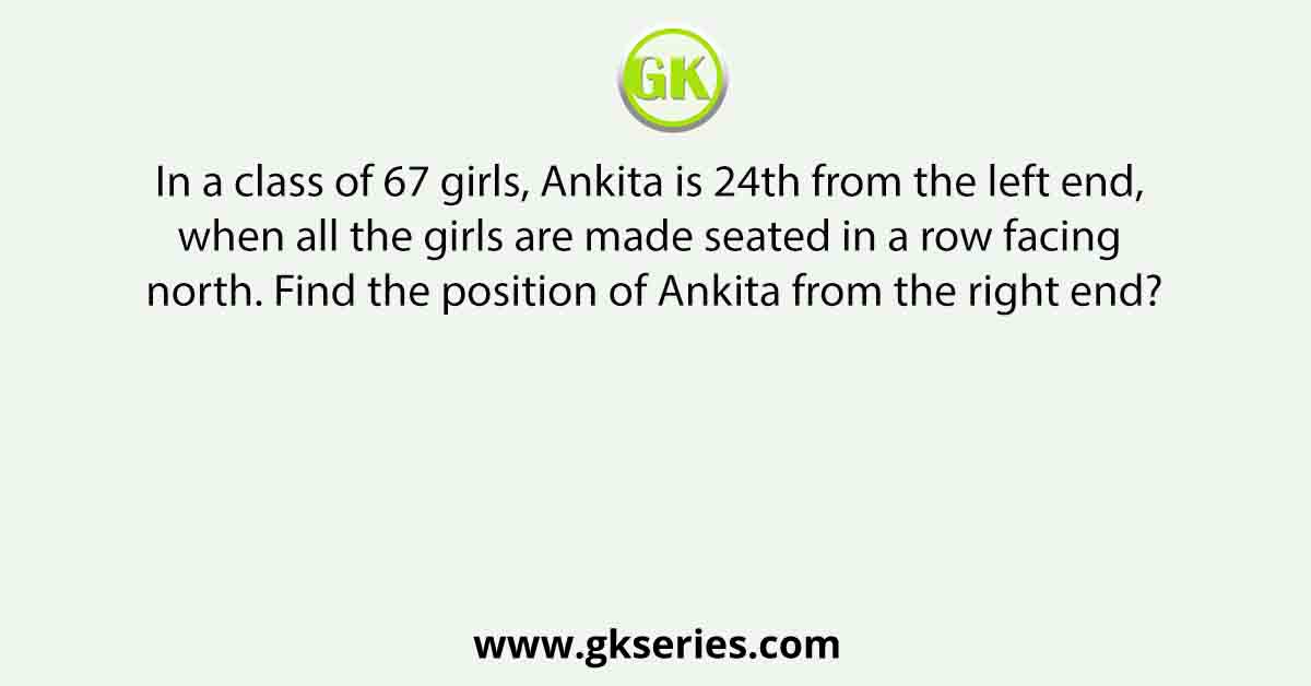 In a class of 67 girls, Ankita is 24th from the left end, when all the girls are made seated in a row facing north. Find the position of Ankita from the right end?