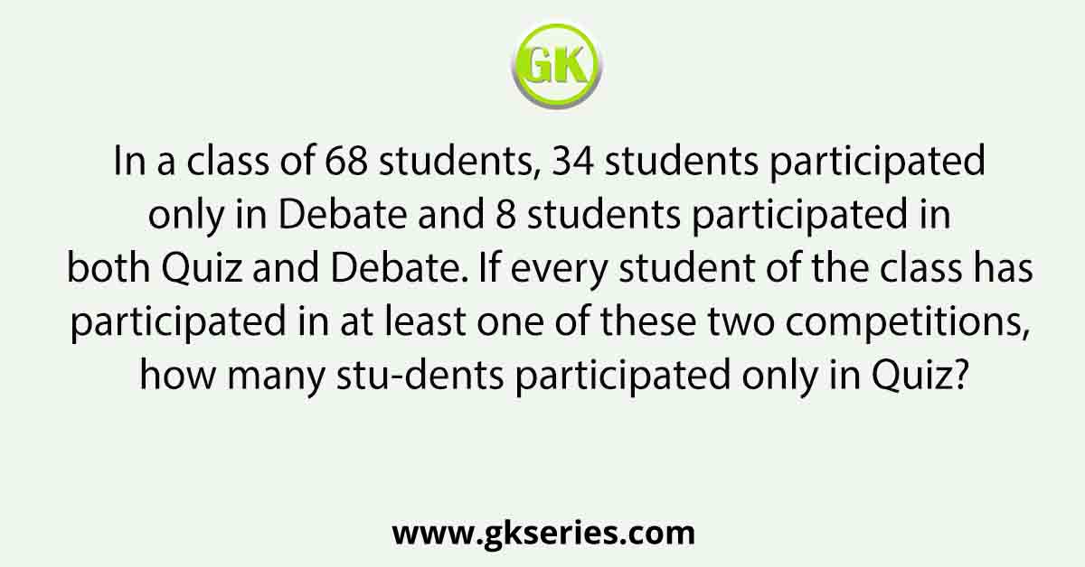 In a class of 68 students, 34 students participated only in Debate and 8 students participated in both Quiz and Debate. If every student of the class has participated in at least one of these two competitions, how many stu-dents participated only in Quiz?
