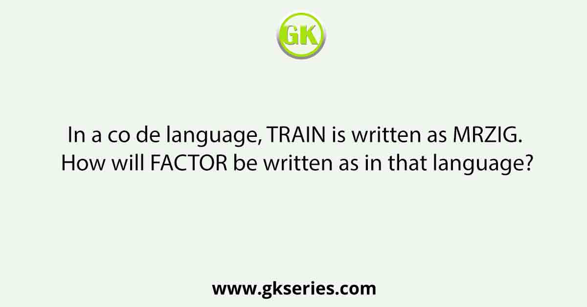 In a co de language, TRAIN is written as MRZIG. How will FACTOR be written as in that language?