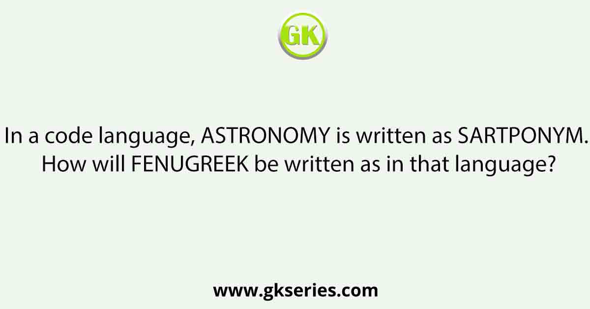 In a code language, ASTRONOMY is written as SARTPONYM. How will FENUGREEK be written as in that language?