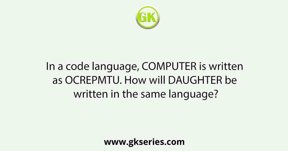In a code language, COMPUTER is written as OCREPMTU. How will DAUGHTER be written in the same language?