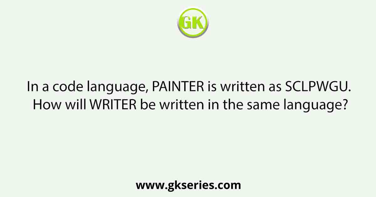In a code language, PAINTER is written as SCLPWGU. How will WRITER be written in the same language?