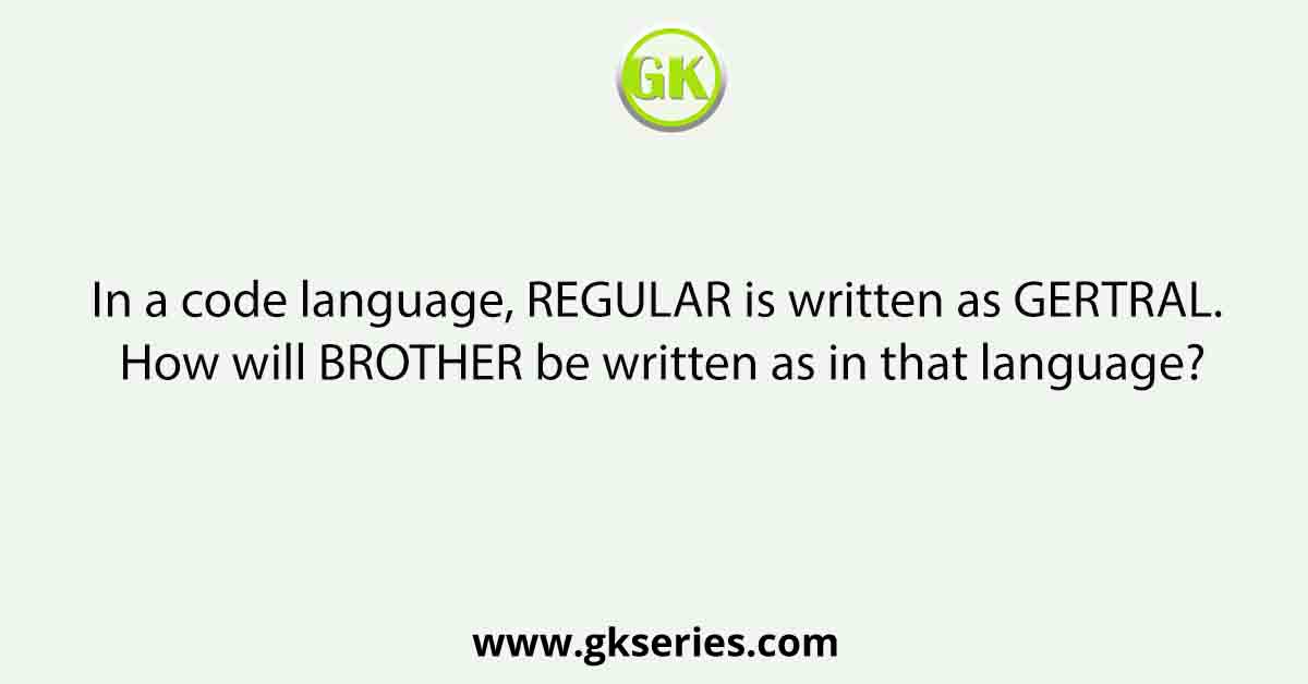 In a code language, REGULAR is written as GERTRAL. How will BROTHER be written as in that language?