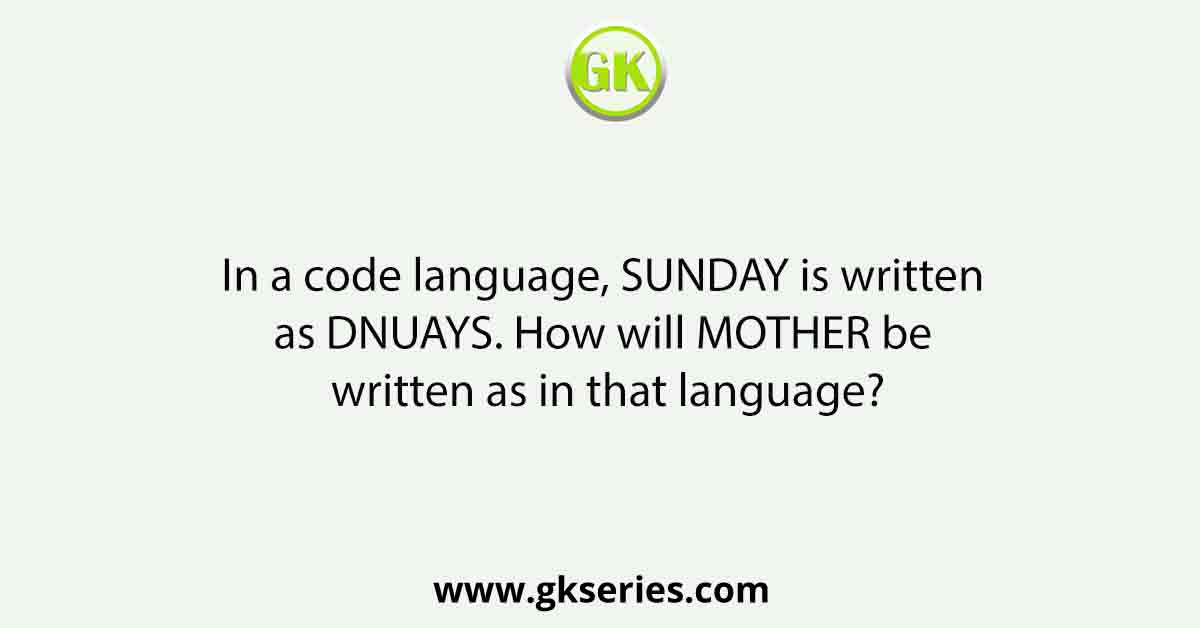 In a code language, SUNDAY is written as DNUAYS. How will MOTHER be written as in that language?
