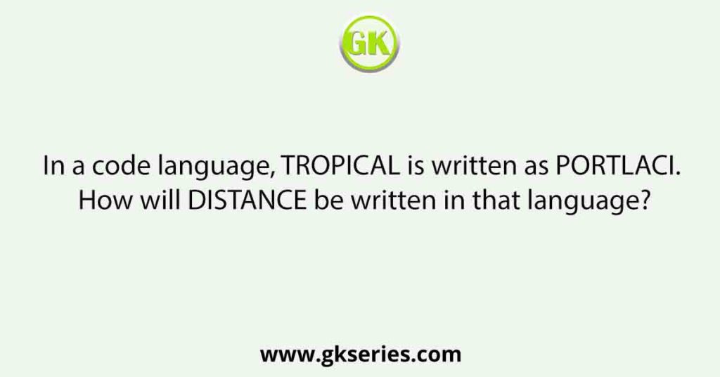 In a code language, TROPICAL is written as PORTLACI. How will DISTANCE be written in that language?