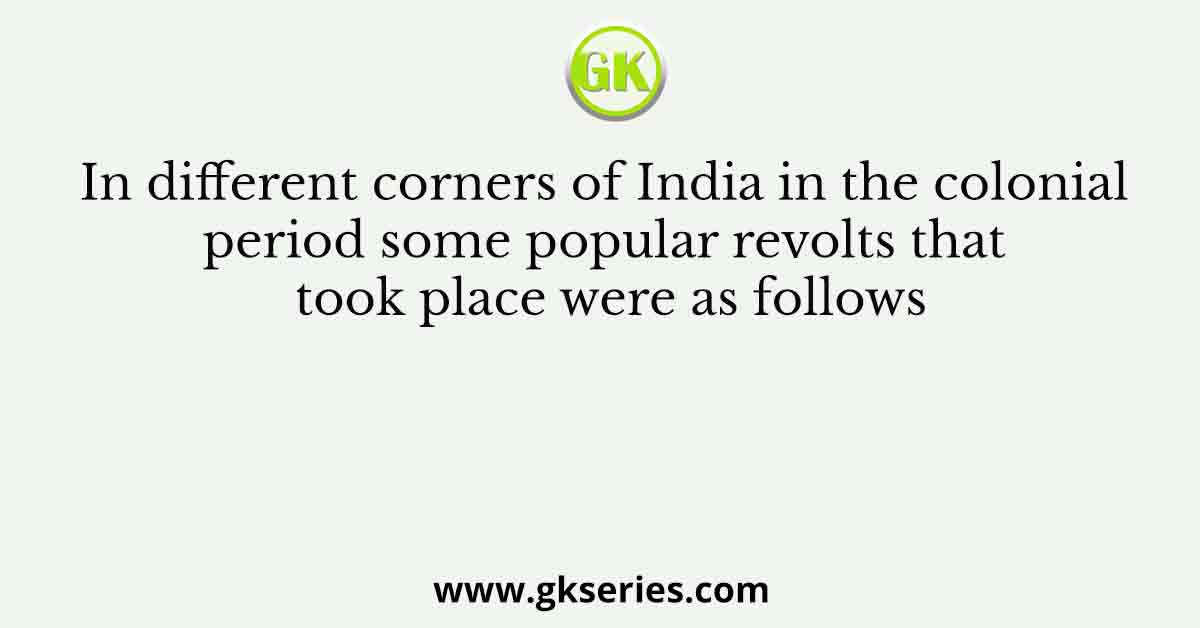 In different corners of India in the colonial period some popular revolts that took place were as follows