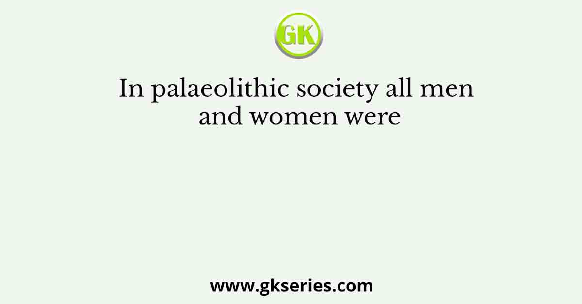 In palaeolithic society all men and women were