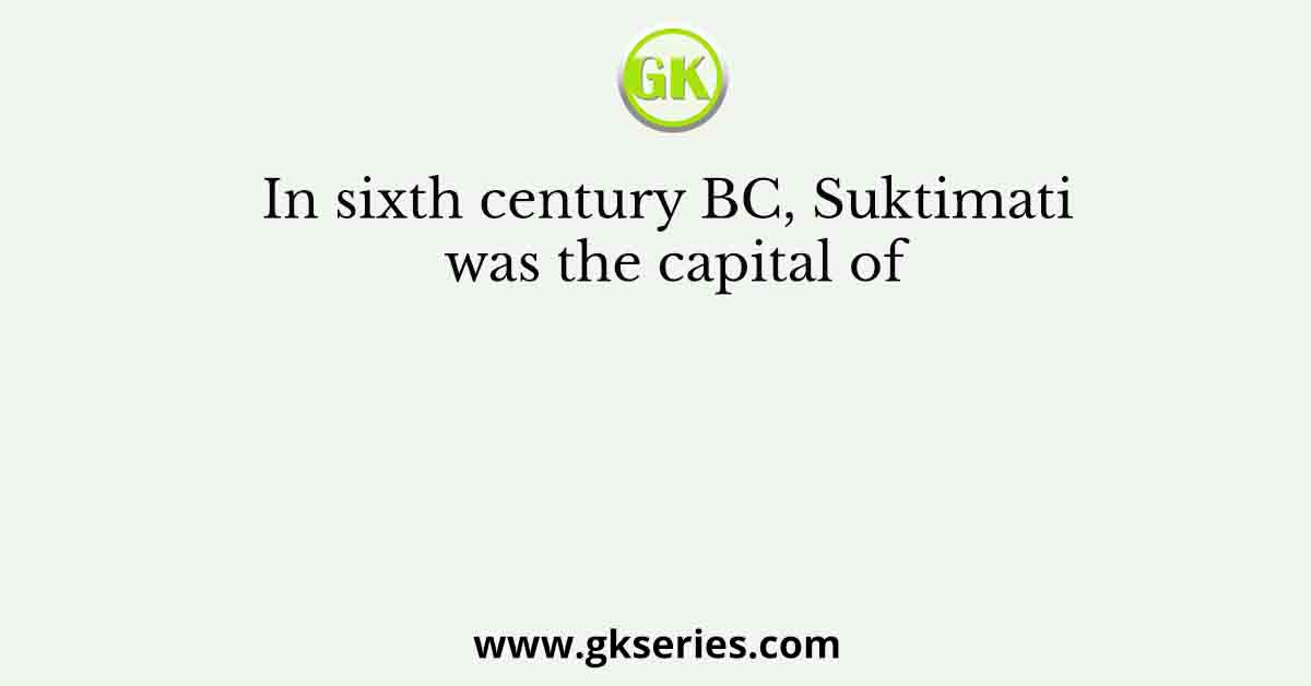 In sixth century BC, Suktimati was the capital of