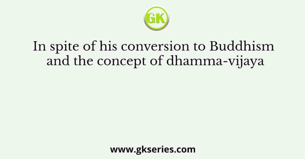 In spite of his conversion to Buddhism and the concept of dhamma-vijaya