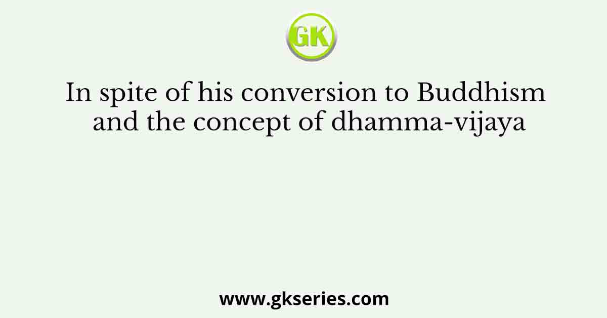 In spite of his conversion to Buddhism and the concept of dhamma-vijaya