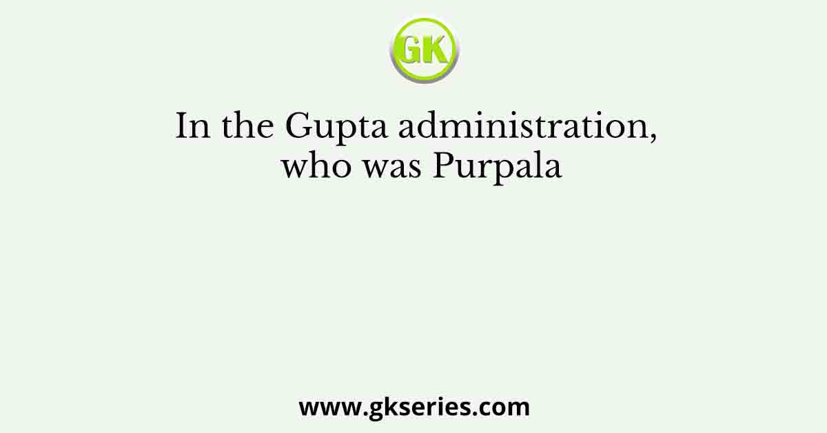 In the Gupta administration, who was Purpala