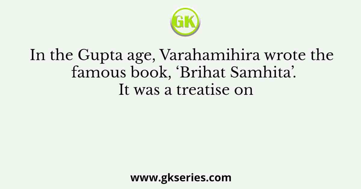 In the Gupta age, Varahamihira wrote the famous book, ‘Brihat Samhita’. It was a treatise on
