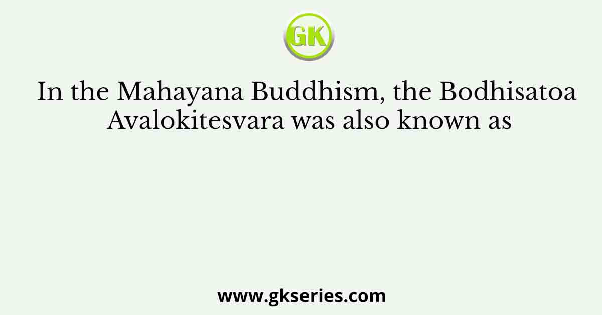 In the Mahayana Buddhism, the Bodhisatoa Avalokitesvara was also known as