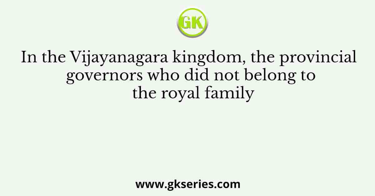 In the Vijayanagara kingdom, the provincial governors who did not belong to the royal family