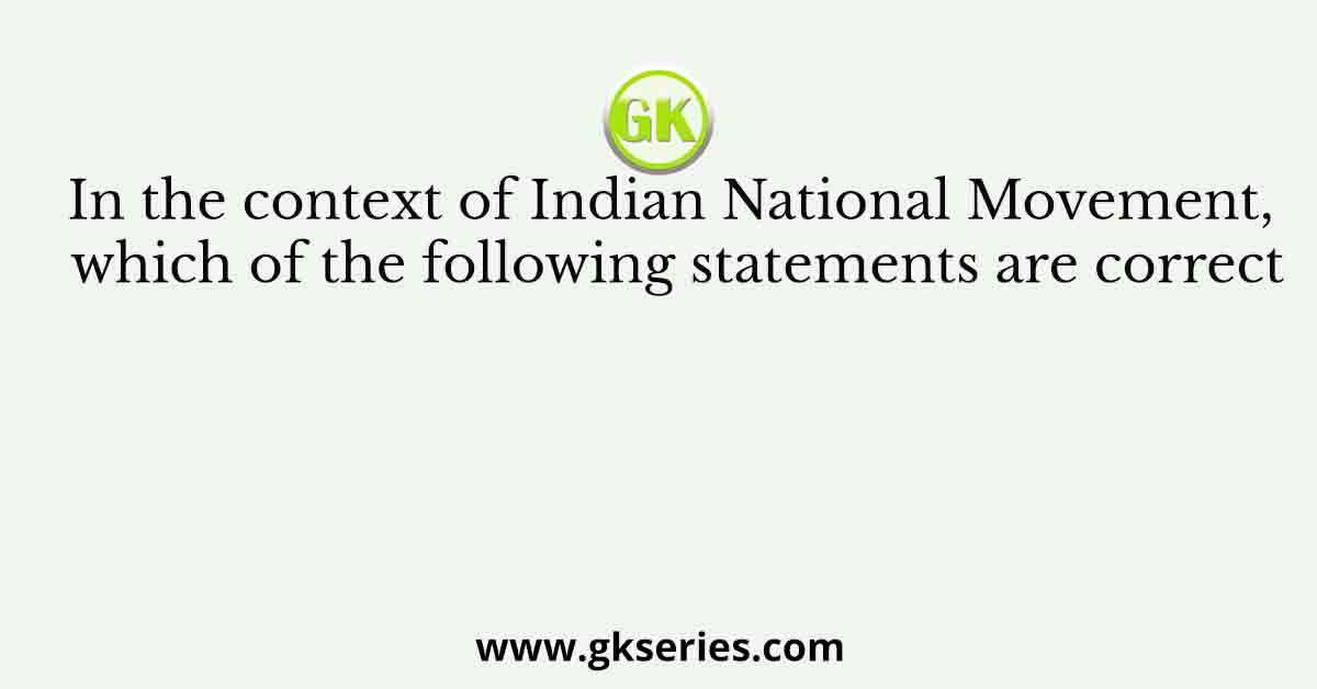 In the context of Indian National Movement, which of the following statements are correct