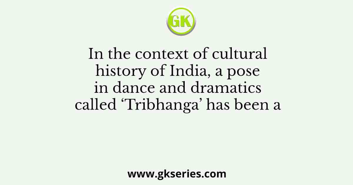 In the context of cultural history of India, a pose in dance and dramatics called ‘Tribhanga’ has been a