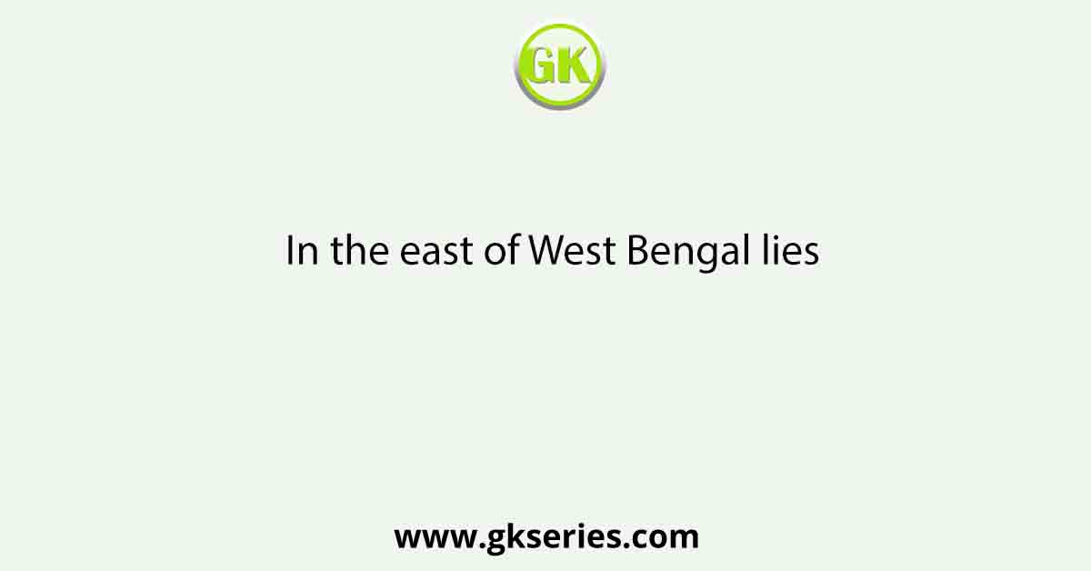 In the east of West Bengal lies